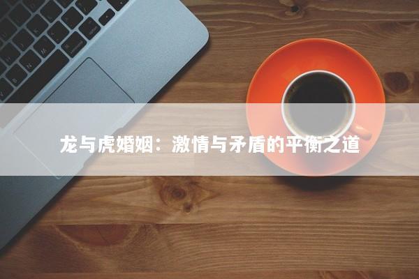 龙与虎婚姻：激情与矛盾的平衡之道