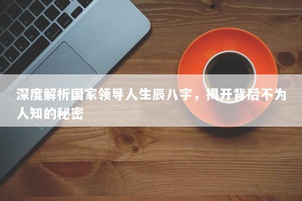 深度解析国家领导人生辰八字，揭开背后不为人知的秘密