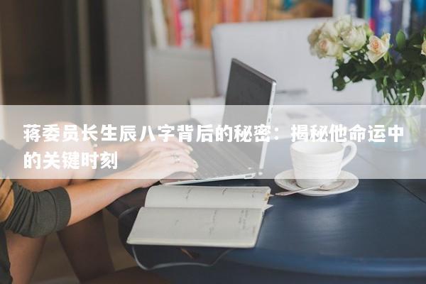 蒋委员长生辰八字背后的秘密：揭秘他命运中的关键时刻