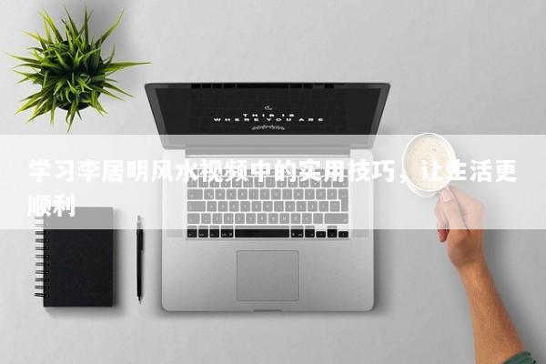 学习李居明风水视频中的实用技巧，让生活更顺利