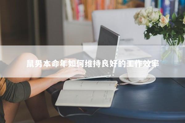 鼠男本命年如何维持良好的工作效率