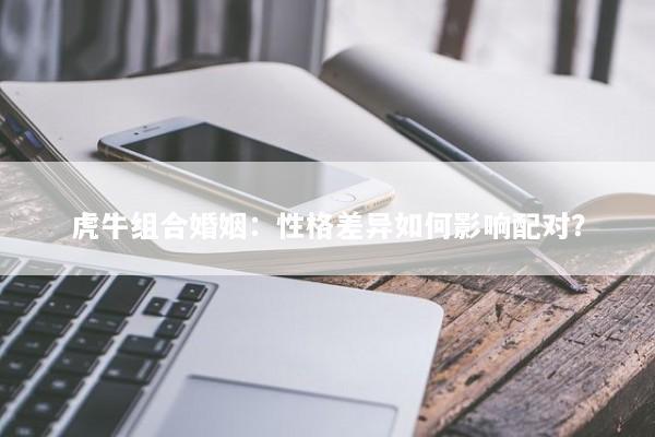 虎牛组合婚姻：性格差异如何影响配对？