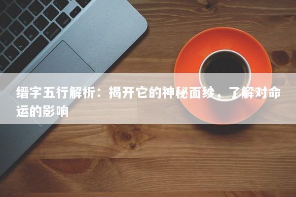 缙字五行解析：揭开它的神秘面纱，了解对命运的影响