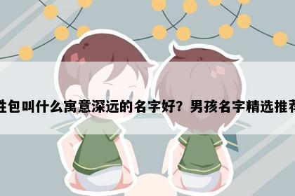 姓包叫什么寓意深远的名字好？男孩名字精选推荐