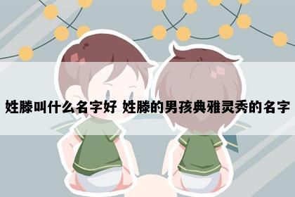 姓滕叫什么名字好 姓滕的男孩典雅灵秀的名字
