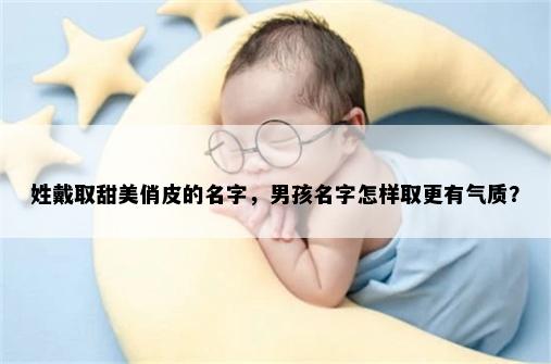 姓戴取甜美俏皮的名字，男孩名字怎样取更有气质？