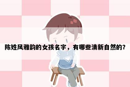 陈姓风雅韵的女孩名字，有哪些清新自然的？