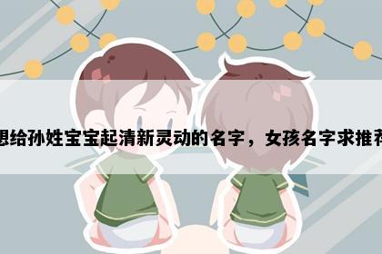 想给孙姓宝宝起清新灵动的名字，女孩名字求推荐