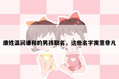 康姓温润谦和的男孩取名，这些名字寓意非凡