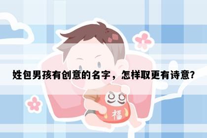 姓包男孩有创意的名字，怎样取更有诗意？