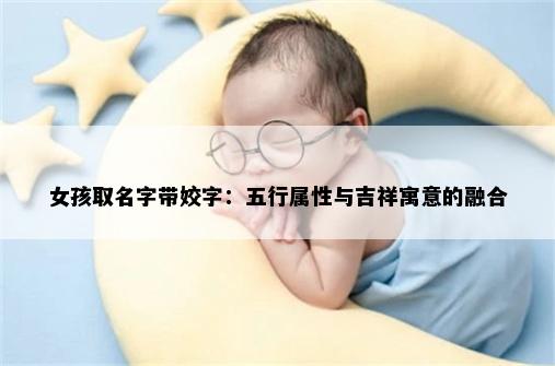 女孩取名字带姣字：五行属性与吉祥寓意的融合