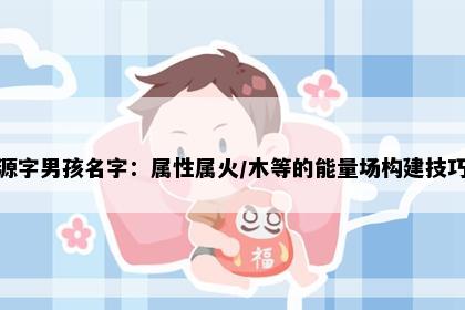 源字男孩名字：属性属火/木等的能量场构建技巧