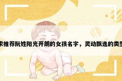 求推荐阮姓阳光开朗的女孩名字，灵动飘逸的类型