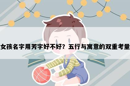 女孩名字用芳字好不好？五行与寓意的双重考量