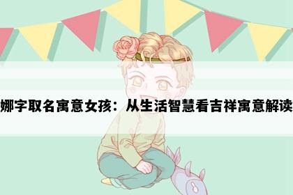 娜字取名寓意女孩：从生活智慧看吉祥寓意解读