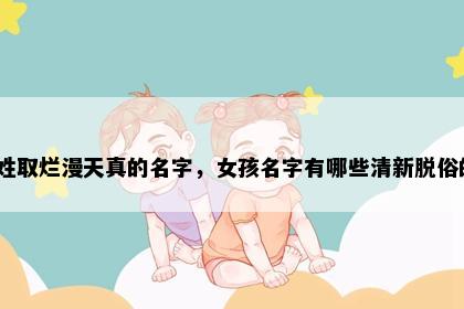 孙姓取烂漫天真的名字，女孩名字有哪些清新脱俗的？