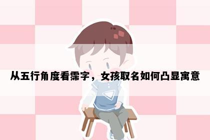 从五行角度看霈字，女孩取名如何凸显寓意
