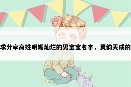 求分享高姓明媚灿烂的男宝宝名字，灵韵天成的