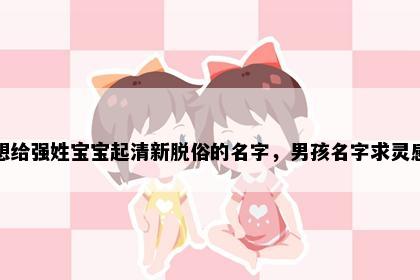 想给强姓宝宝起清新脱俗的名字，男孩名字求灵感