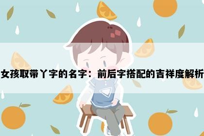 女孩取带丫字的名字：前后字搭配的吉祥度解析