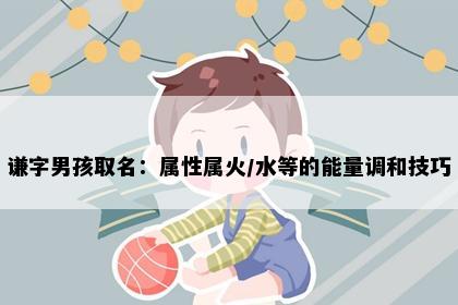 谦字男孩取名：属性属火/水等的能量调和技巧