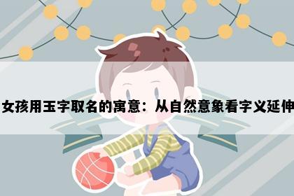 女孩用玉字取名的寓意：从自然意象看字义延伸