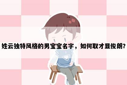 姓云独特风格的男宝宝名字，如何取才显俊朗？