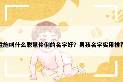 姓施叫什么聪慧伶俐的名字好？男孩名字实用推荐