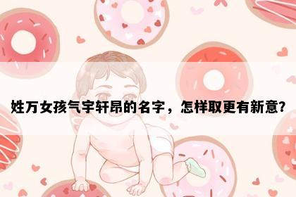 姓万女孩气宇轩昂的名字，怎样取更有新意？
