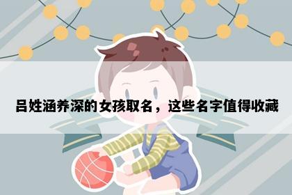 吕姓涵养深的女孩取名，这些名字值得收藏