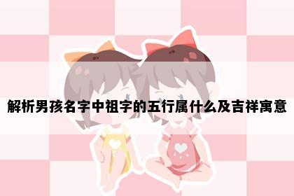 解析男孩名字中祖字的五行属什么及吉祥寓意
