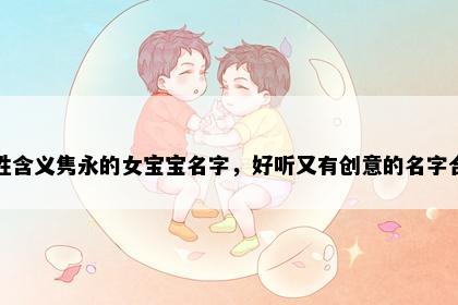 吉姓含义隽永的女宝宝名字，好听又有创意的名字合集