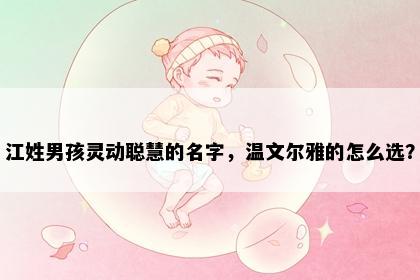 江姓男孩灵动聪慧的名字，温文尔雅的怎么选？