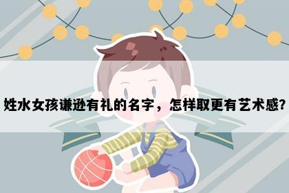姓水女孩谦逊有礼的名字，怎样取更有艺术感？