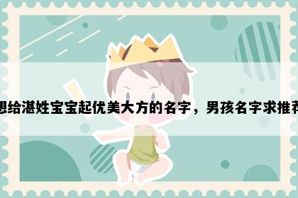 想给湛姓宝宝起优美大方的名字，男孩名字求推荐