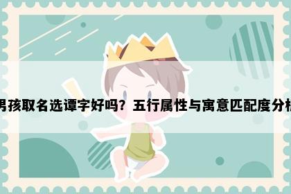 男孩取名选谭字好吗？五行属性与寓意匹配度分析