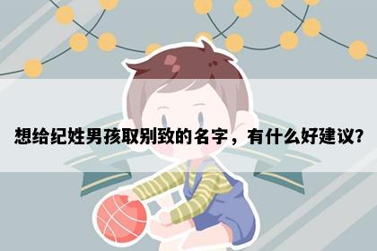 想给纪姓男孩取别致的名字，有什么好建议？