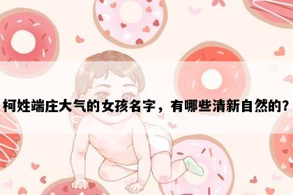 柯姓端庄大气的女孩名字，有哪些清新自然的？