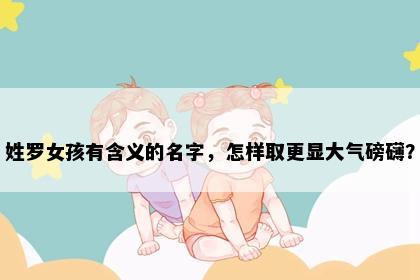 姓罗女孩有含义的名字，怎样取更显大气磅礴？