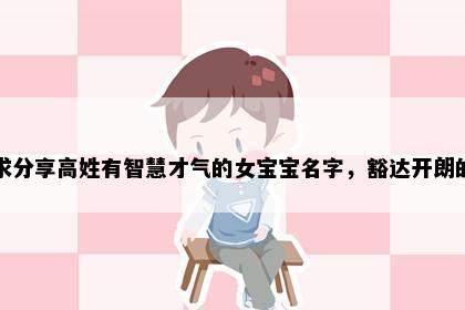 求分享高姓有智慧才气的女宝宝名字，豁达开朗的