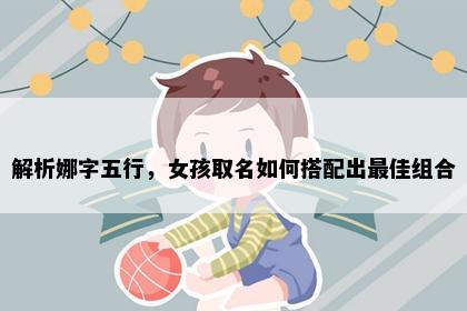 解析娜字五行，女孩取名如何搭配出最佳组合
