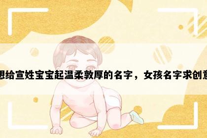 想给宣姓宝宝起温柔敦厚的名字，女孩名字求创意
