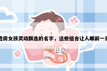 姓房女孩灵动飘逸的名字，这些组合让人眼前一亮