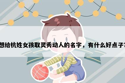 想给杭姓女孩取灵秀动人的名字，有什么好点子？