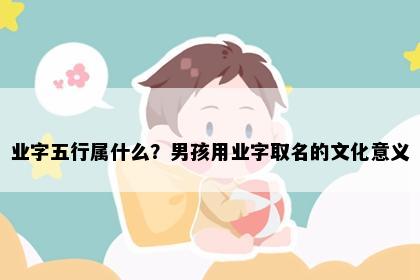 业字五行属什么？男孩用业字取名的文化意义