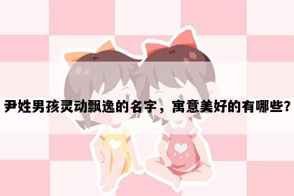 尹姓男孩灵动飘逸的名字，寓意美好的有哪些？