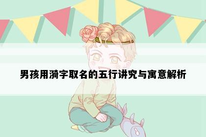 男孩用漪字取名的五行讲究与寓意解析