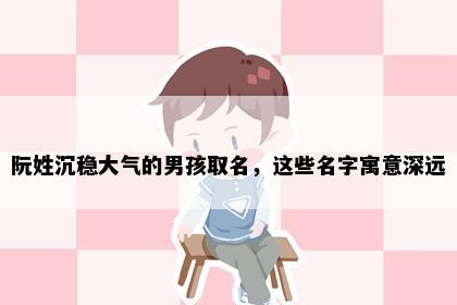 阮姓沉稳大气的男孩取名，这些名字寓意深远