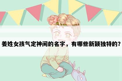 姜姓女孩气定神闲的名字，有哪些新颖独特的？