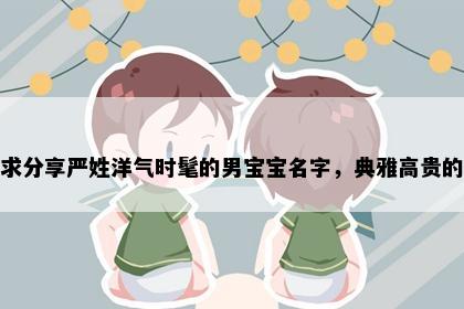 求分享严姓洋气时髦的男宝宝名字，典雅高贵的